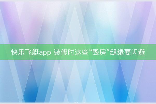 快乐飞艇app 装修时这些“毁房”缱绻要闪避