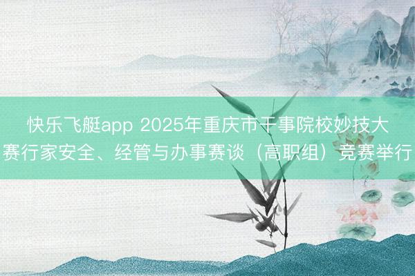 快乐飞艇app 2025年重庆市干事院校妙技大赛行家安全、经管与办事赛谈（高职组）竞赛举行