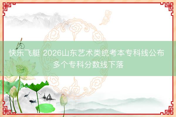 快乐飞艇 2026山东艺术类统考本专科线公布 多个专科分数线下落