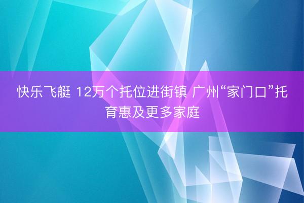 快乐飞艇 12万个托位进街镇 广州“家门口”托育惠及更多家庭