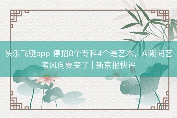 快乐飞艇app 停招8个专科4个是艺术，AI期间艺考风向要变了 | 新京报快评