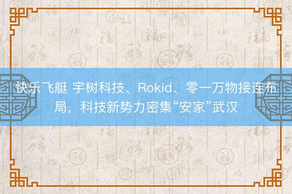 快乐飞艇 宇树科技、Rokid、零一万物接连布局，科技新势力密集“安家”武汉