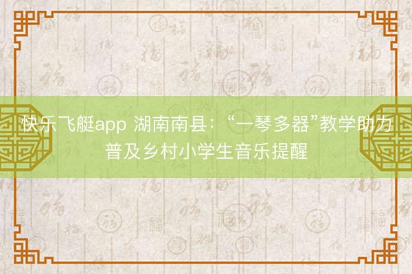快乐飞艇app 湖南南县：“一琴多器”教学助力普及乡村小学生音乐提醒