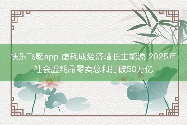 快乐飞艇app 虚耗成经济增长主能源 2025年社会虚耗品零卖总和打破50万亿
