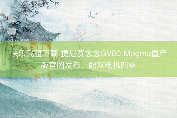 快乐飞艇下载 捷尼赛念念GV60 Magma量产版官图发布,配双电机四驱