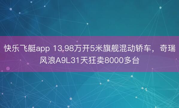 快乐飞艇app 13.98万开5米旗舰混动轿车,奇瑞风浪A9L31天狂卖8000多台