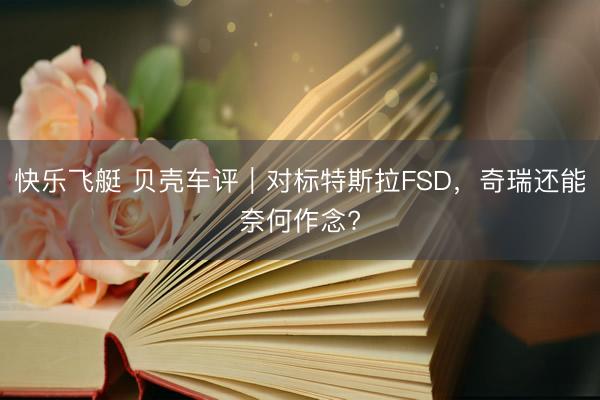 快乐飞艇 贝壳车评|对标特斯拉FSD,奇瑞还能奈何作念?