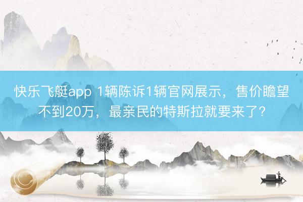 快乐飞艇app 1辆陈诉1辆官网展示，售价瞻望不到20万，最亲民的特斯拉就要来了?