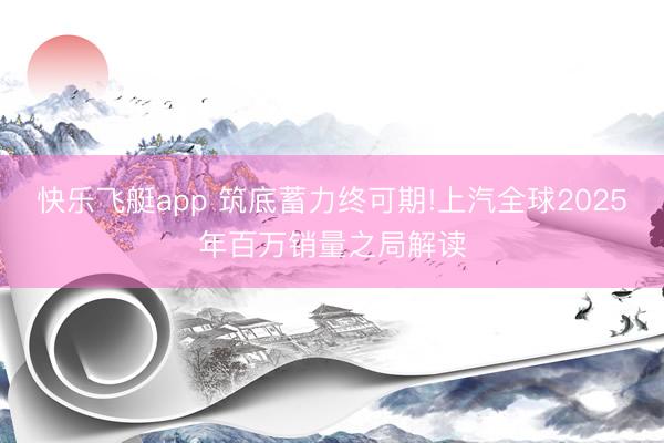 快乐飞艇app 筑底蓄力终可期!上汽全球2025年百万销量之局解读
