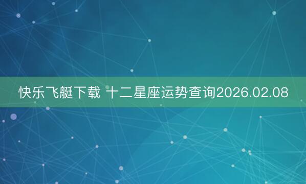 快乐飞艇下载 十二星座运势查询2026.02.08