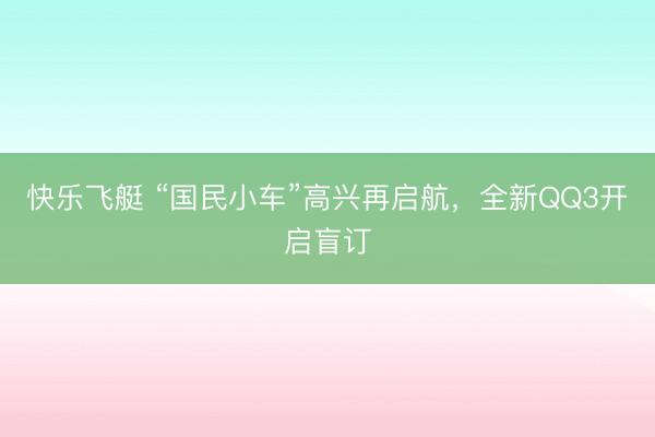快乐飞艇 “国民小车”高兴再启航,全新QQ3开启盲订