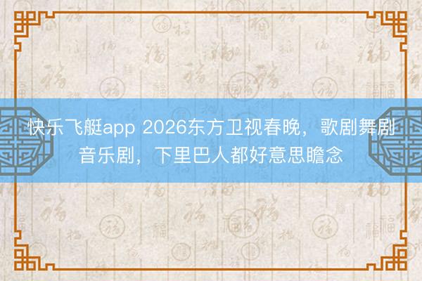 快乐飞艇app 2026东方卫视春晚,歌剧舞剧音乐剧,下里巴人都好意思瞻念