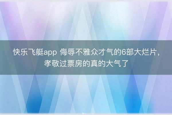 快乐飞艇app 侮辱不雅众才气的6部大烂片,孝敬过票房的真的大气了