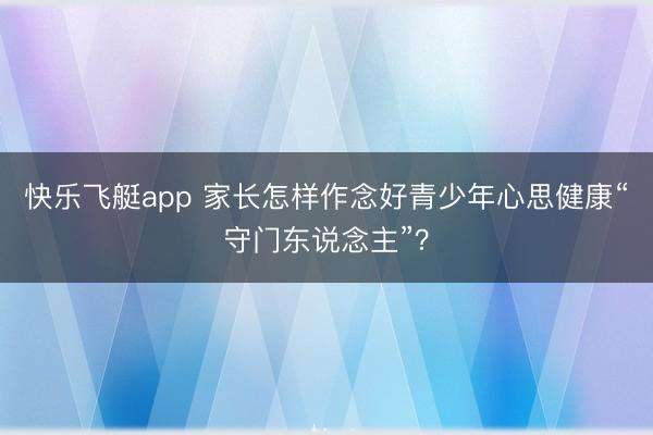快乐飞艇app 家长怎样作念好青少年心思健康“守门东说念主”？