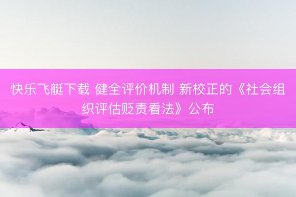 快乐飞艇下载 健全评价机制 新校正的《社会组织评估贬责看法》公布