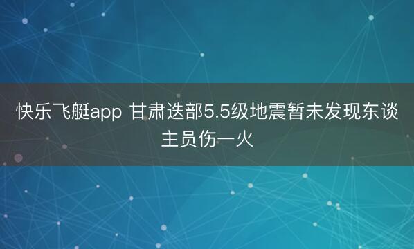 快乐飞艇app 甘肃迭部5.5级地震暂未发现东谈主员伤一火