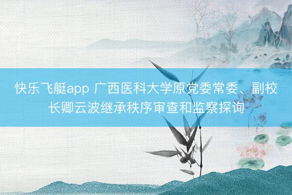 快乐飞艇app 广西医科大学原党委常委、副校长卿云波继承秩序审查和监察探询