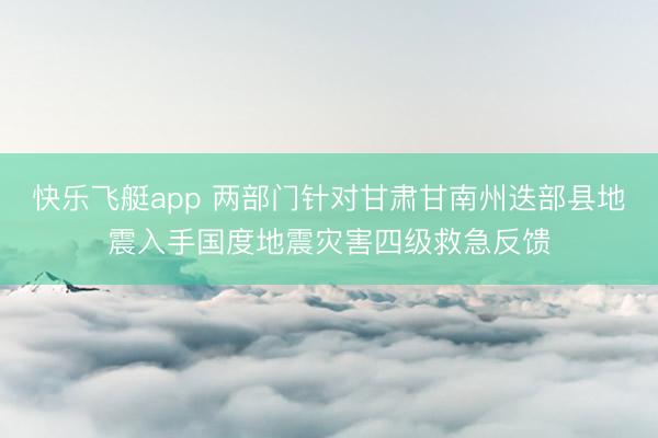 快乐飞艇app 两部门针对甘肃甘南州迭部县地震入手国度地震灾害四级救急反馈