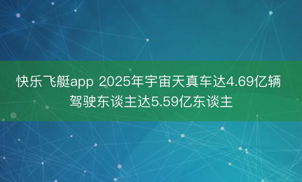 快乐飞艇app 2025年宇宙天真车达4.69亿辆 驾驶东谈主达5.59亿东谈主