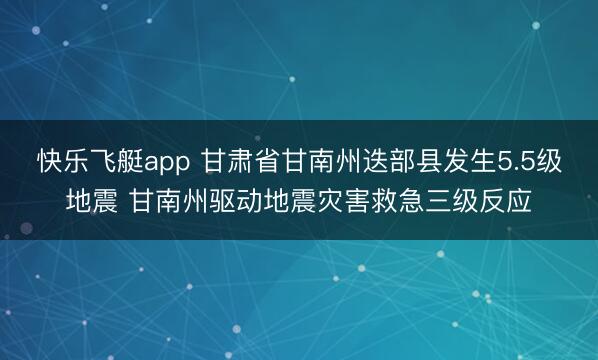快乐飞艇app 甘肃省甘南州迭部县发生5.5级地震 甘南州驱动地震灾害救急三级反应