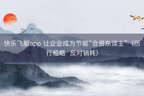 快乐飞艇app 让企业成为节能“合资东谈主”(厉行粗略 反对销耗)