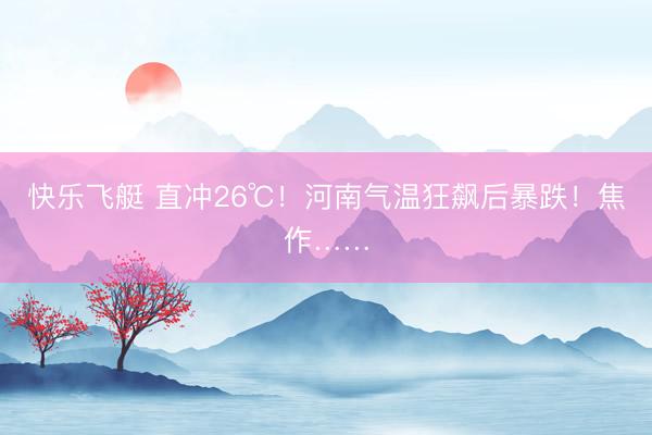 快乐飞艇 直冲26℃！河南气温狂飙后暴跌！焦作……