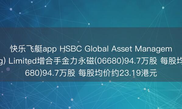 快乐飞艇app HSBC Global Asset Management (Hong Kong) Limited增合手金力永磁(06680)94.7万股 每股均价约23.19港元