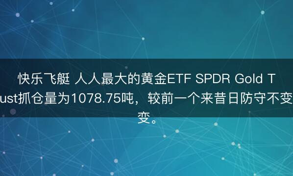 快乐飞艇 人人最大的黄金ETF SPDR Gold Trust抓仓量为1078.75吨,较前一个来昔日防守不变。