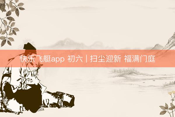 快乐飞艇app 初六 | 扫尘迎新 福满门庭