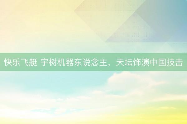 快乐飞艇 宇树机器东说念主,天坛饰演中国技击