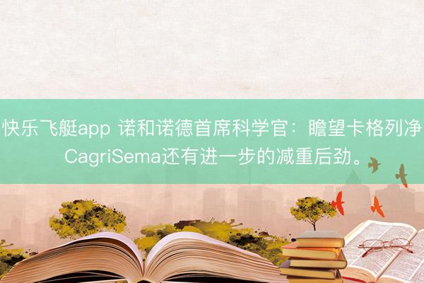 快乐飞艇app 诺和诺德首席科学官：瞻望卡格列净CagriSema还有进一步的减重后劲。