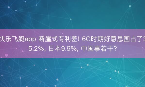快乐飞艇app 断崖式专利差! 6G时期好意思国占了35.2%， 日本9.9%， 中国事若干?