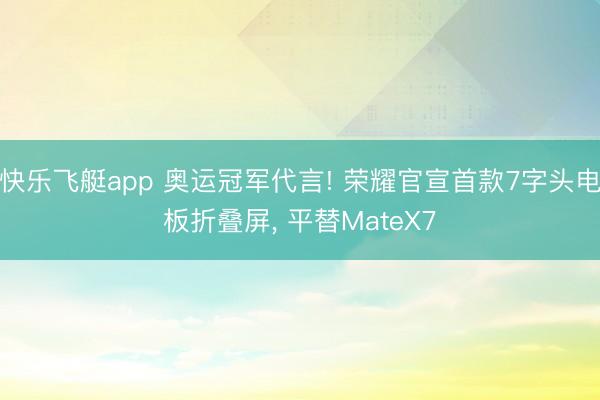 快乐飞艇app 奥运冠军代言! 荣耀官宣首款7字头电板折叠屏， 平替MateX7