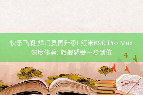 快乐飞艇 焊门员再升级! 红米K90 Pro Max深度体验: 旗舰感受一步到位