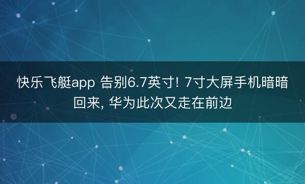 快乐飞艇app 告别6.7英寸! 7寸大屏手机暗暗回来, 华为此次又走在前边