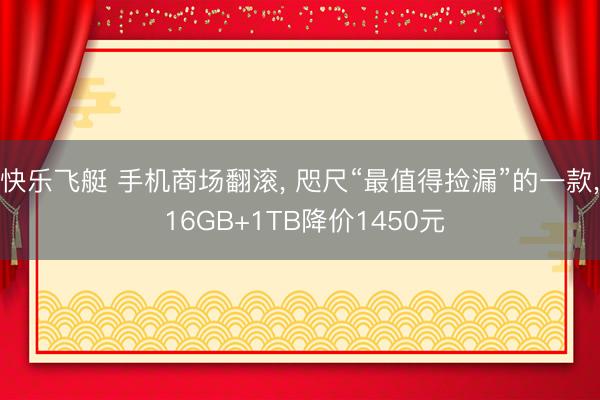快乐飞艇 手机商场翻滚， 咫尺“最值得捡漏”的一款， 16GB+1TB降价1450元