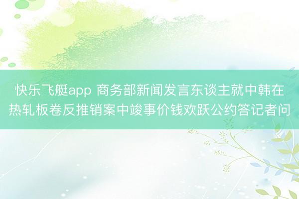 快乐飞艇app 商务部新闻发言东谈主就中韩在热轧板卷反推销案中竣事价钱欢跃公约答记者问