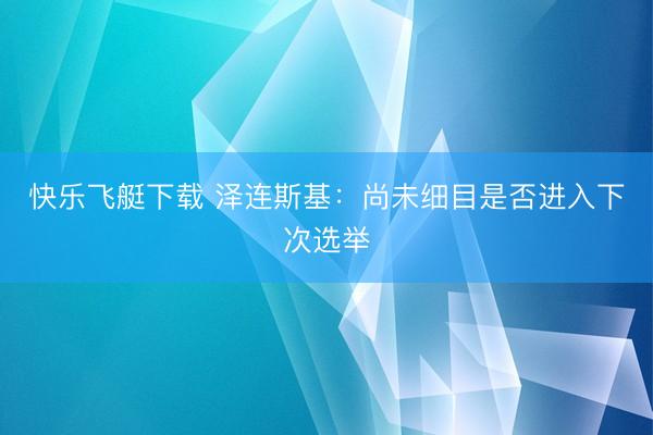 快乐飞艇下载 泽连斯基:尚未细目是否进入下次选举