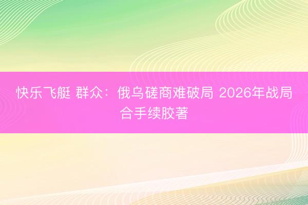 快乐飞艇 群众:俄乌磋商难破局 2026年战局合手续胶著