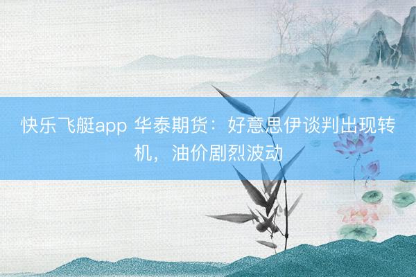 快乐飞艇app 华泰期货:好意思伊谈判出现转机,油价剧烈波动