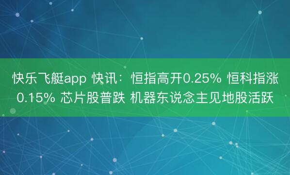 快乐飞艇app 快讯:恒指高开0.25% 恒科指涨0.15% 芯片股普跌 机器东说念主见地股活跃