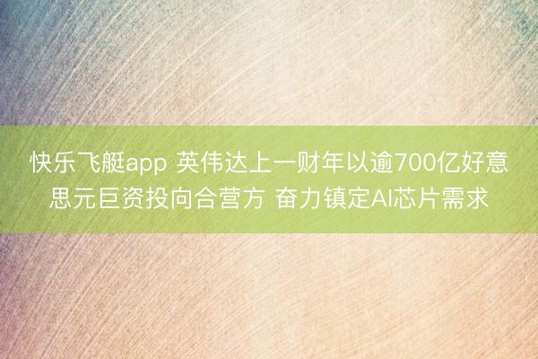 快乐飞艇app 英伟达上一财年以逾700亿好意思元巨资投向合营方 奋力镇定AI芯片需求