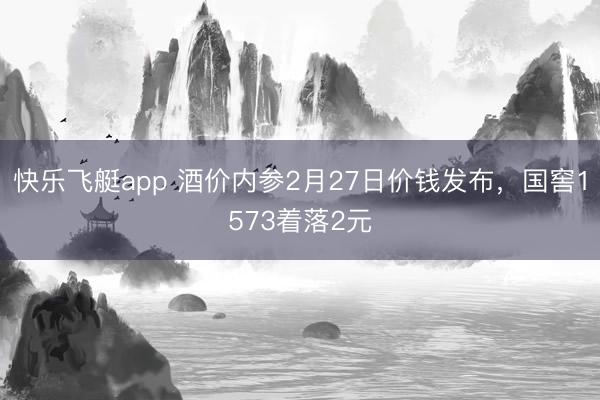 快乐飞艇app 酒价内参2月27日价钱发布，国窖1573着落2元