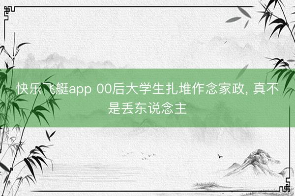 快乐飞艇app 00后大学生扎堆作念家政， 真不是丢东说念主