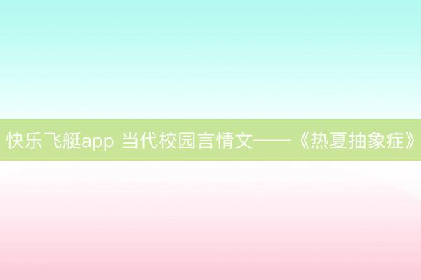 快乐飞艇app 当代校园言情文——《热夏抽象症》