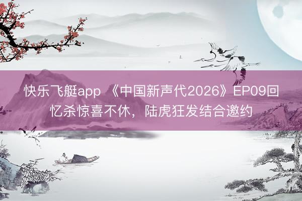 快乐飞艇app 《中国新声代2026》EP09回忆杀惊喜不休，陆虎狂发结合邀约