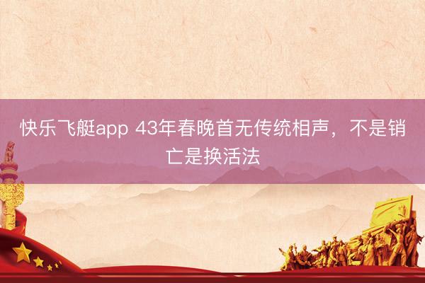 快乐飞艇app 43年春晚首无传统相声，不是销亡是换活法
