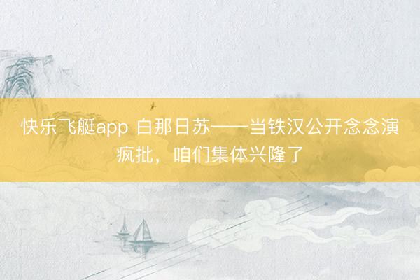 快乐飞艇app 白那日苏——当铁汉公开念念演疯批,咱们集体兴隆了