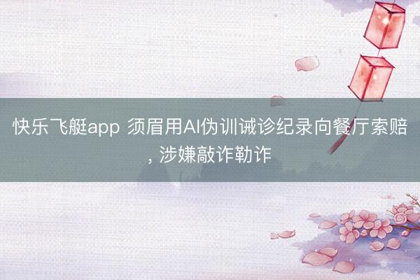 快乐飞艇app 须眉用AI伪训诫诊纪录向餐厅索赔, 涉嫌敲诈勒诈