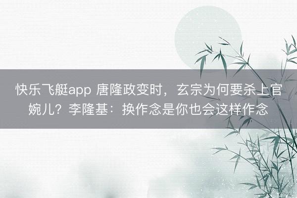 快乐飞艇app 唐隆政变时，玄宗为何要杀上官婉儿？李隆基：换作念是你也会这样作念